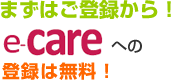 まずはご登録から　e-careへの登録は無料