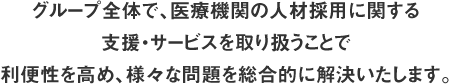 グループ全体で、医療機関の人材採用に関する支援・サービスを取り扱うことで利便性を高め、様々な問題を総合的に解決いたします。